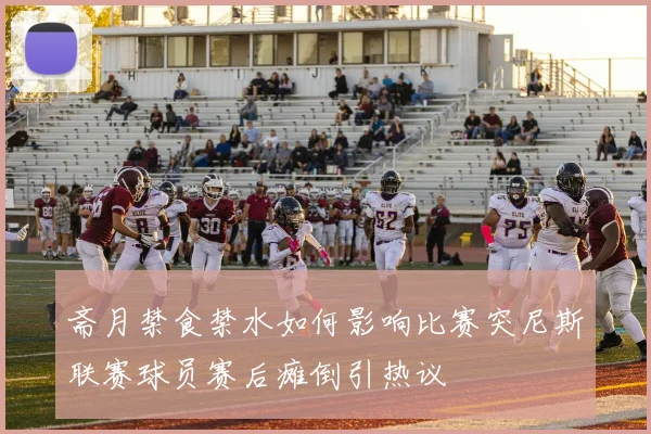 斋月禁食禁水如何影响比赛突尼斯联赛球员赛后瘫倒引热议