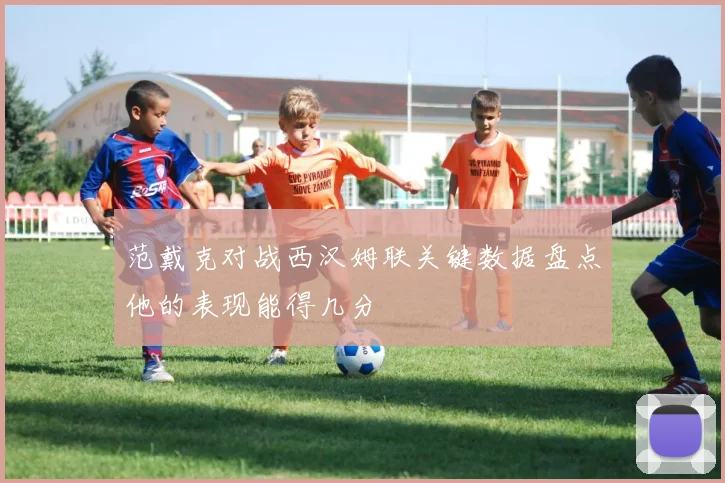 范戴克对战西汉姆联关键数据盘点他的表现能得几分