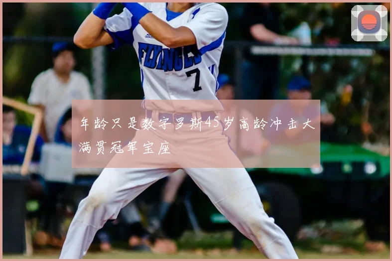 年龄只是数字罗斯45岁高龄冲击大满贯冠军宝座