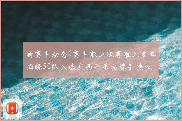新赛季动态6赛季职业联赛准入名单揭晓50队入选广西平果无缘引热议