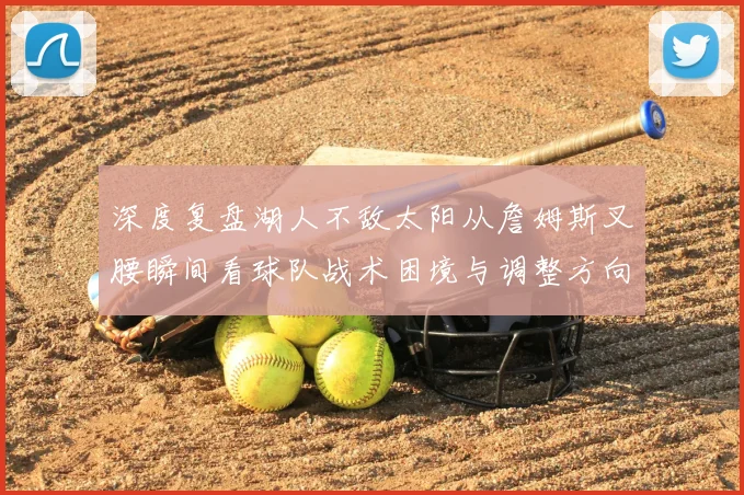 深度复盘湖人不敌太阳从詹姆斯叉腰瞬间看球队战术困境与调整方向