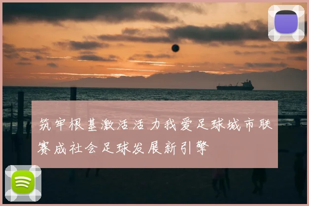 筑牢根基激活活力我爱足球城市联赛成社会足球发展新引擎