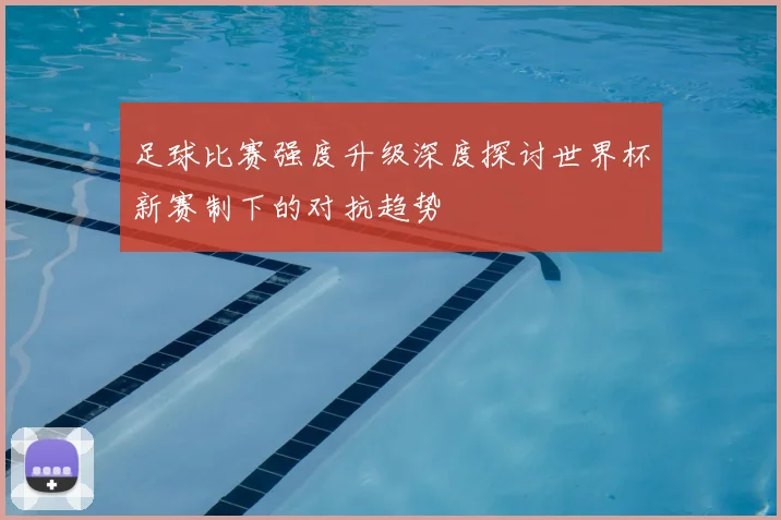 足球比赛强度升级深度探讨世界杯新赛制下的对抗趋势
