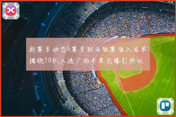 新赛季动态6赛季职业联赛准入名单揭晓50队入选广西平果无缘引热议