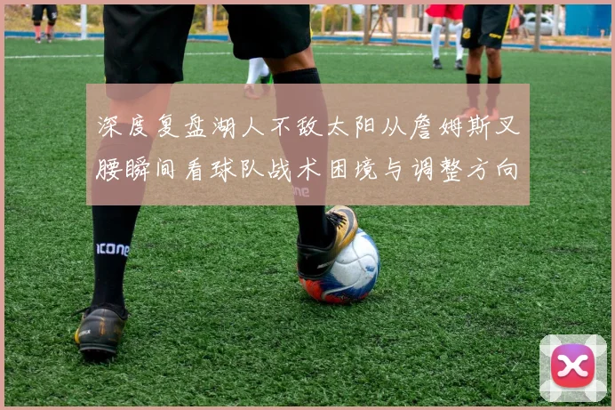 深度复盘湖人不敌太阳从詹姆斯叉腰瞬间看球队战术困境与调整方向