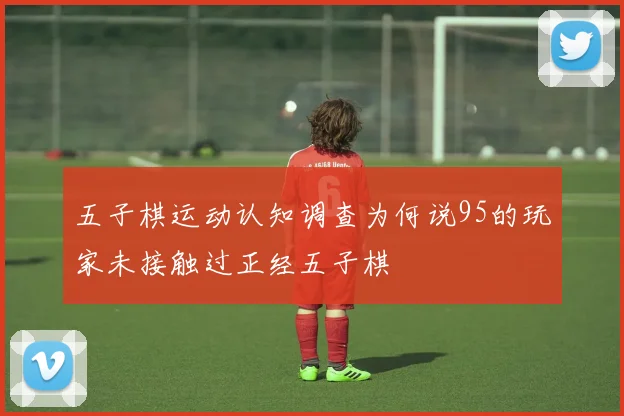 五子棋运动认知调查为何说95的玩家未接触过正经五子棋