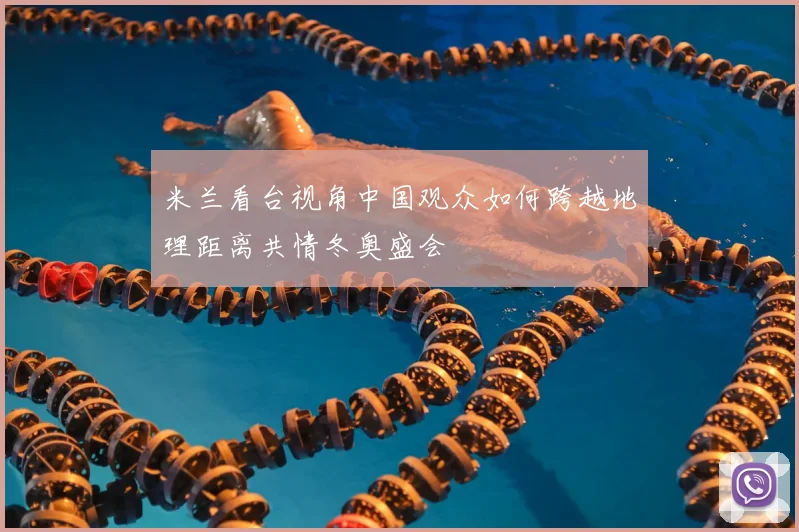 米兰看台视角中国观众如何跨越地理距离共情冬奥盛会