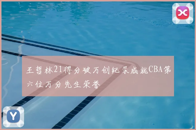 王哲林21得分破万创纪录成就CBA第六位万分先生荣誉
