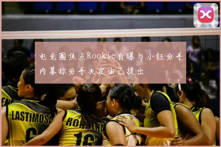 电竞圈焦点Rookie自曝与小钰分手内幕称分手决定由己提出