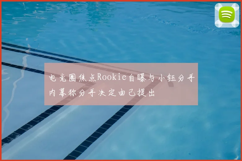 电竞圈焦点Rookie自曝与小钰分手内幕称分手决定由己提出