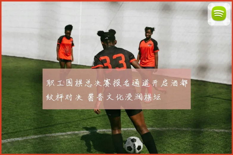 职工围棋总决赛报名通道开启酒都纹枰对决 酱香文化浸润棋坛