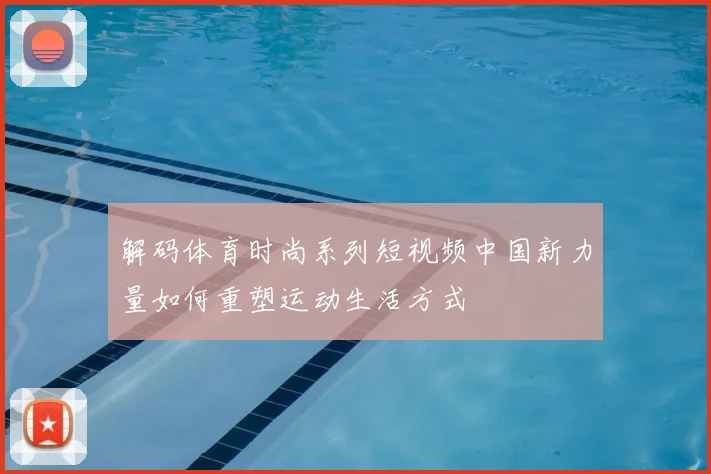 解码体育时尚系列短视频中国新力量如何重塑运动生活方式