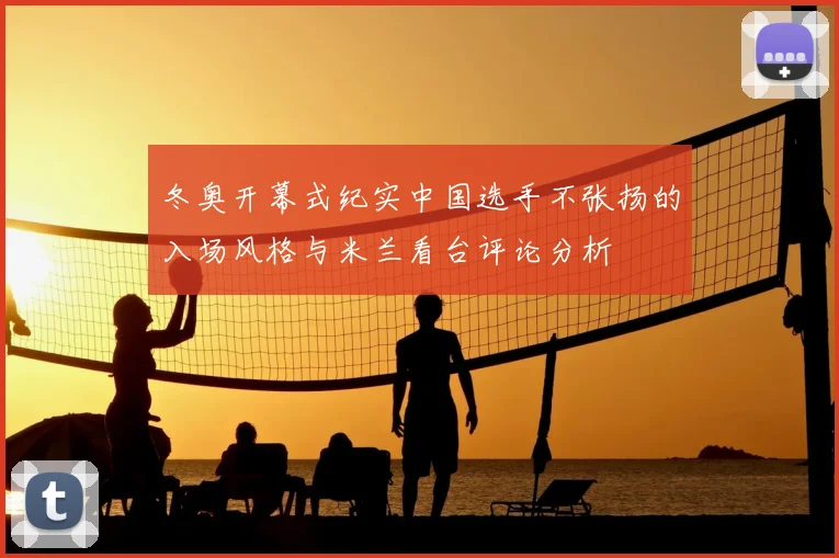 冬奥开幕式纪实中国选手不张扬的入场风格与米兰看台评论分析