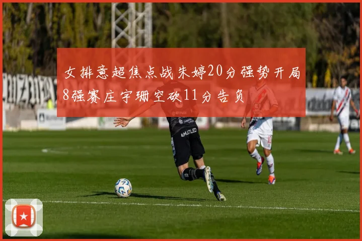 女排意超焦点战朱婷20分强势开局8强赛庄宇珊空砍11分告负