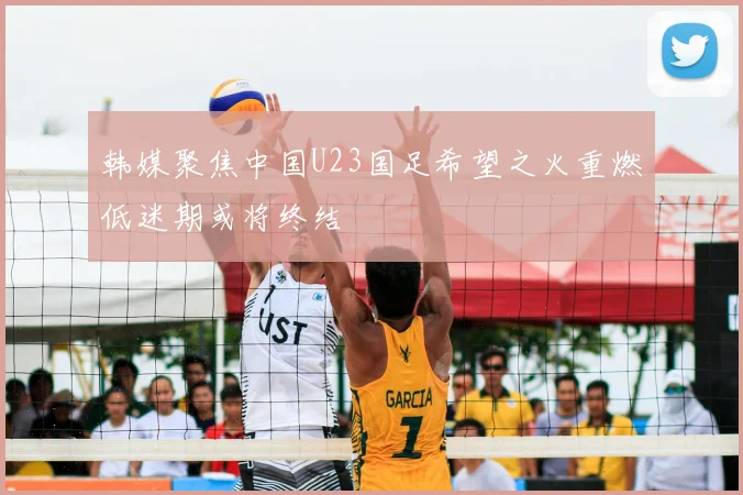 韩媒聚焦中国U23国足希望之火重燃低迷期或将终结