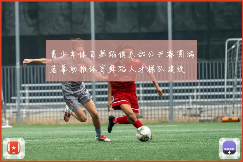 青少年体育舞蹈俱乐部公开赛圆满落幕助推体育舞蹈人才梯队建设