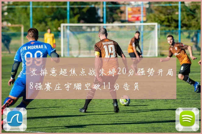 女排意超焦点战朱婷20分强势开局8强赛庄宇珊空砍11分告负